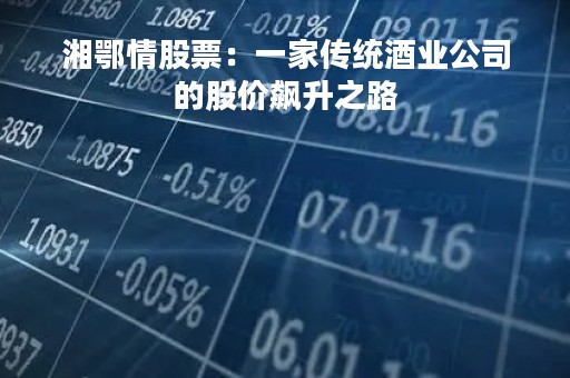 湘鄂情股票：一家传统酒业公司的股价飙升之路