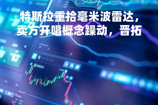 特斯拉重拾毫米波雷达，卖方开唱概念躁动，晋拓股份4天4板应声大涨:人称雷达波龙头，连续失血5.4亿，就这？