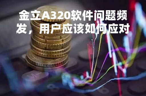 金立A320软件问题频发，用户应该如何应对？
