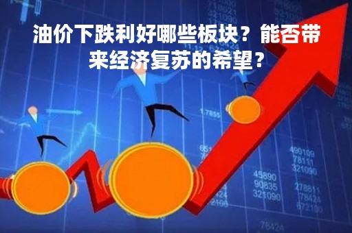 油价下跌利好哪些板块？能否带来经济复苏的希望？
