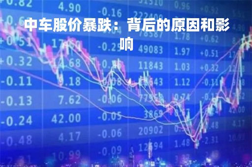 中车股价暴跌：背后的原因和影响