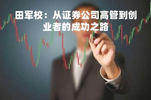 田军校：从证券公司高管到创业者的成功之路