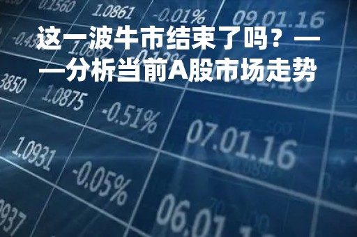 这一波牛市结束了吗？——分析当前A股市场走势