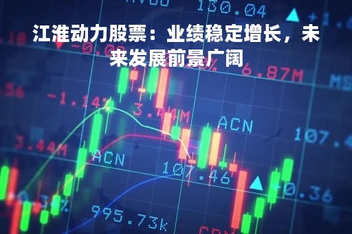 江淮动力股票：业绩稳定增长，未来发展前景广阔