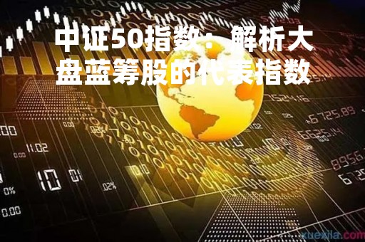 中证50指数：解析大盘蓝筹股的代表指数