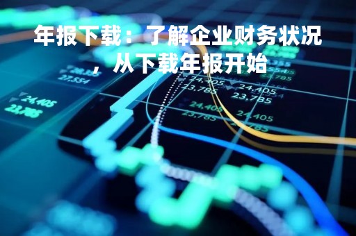年报下载：了解企业财务状况，从下载年报开始