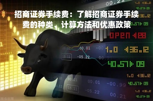 招商证券手续费：了解招商证券手续费的种类、计算方法和优惠政策