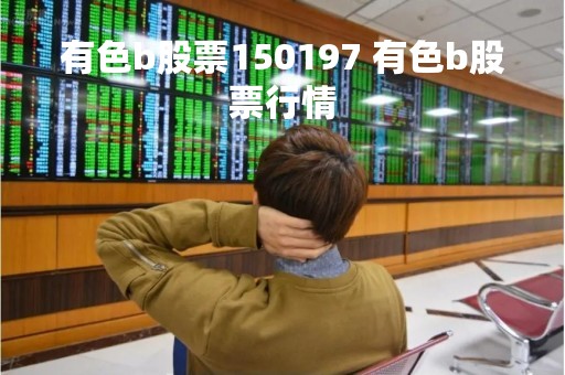 有色b股票150197 有色b股票行情