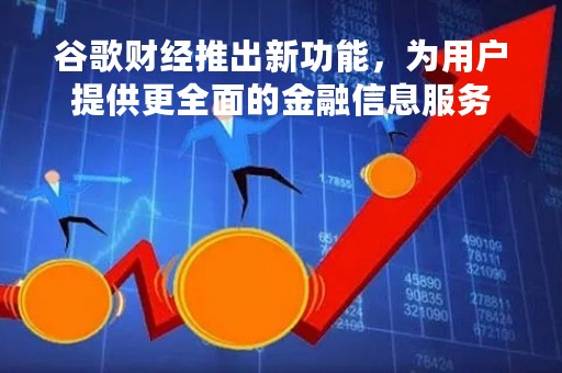 谷歌财经推出新功能，为用户提供更全面的金融信息服务