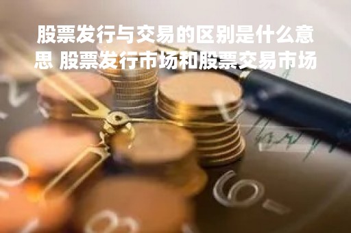 股票发行与交易的区别是什么意思 股票发行市场和股票交易市场的关系