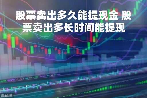 股票卖出多久能提现金 股票卖出多长时间能提现