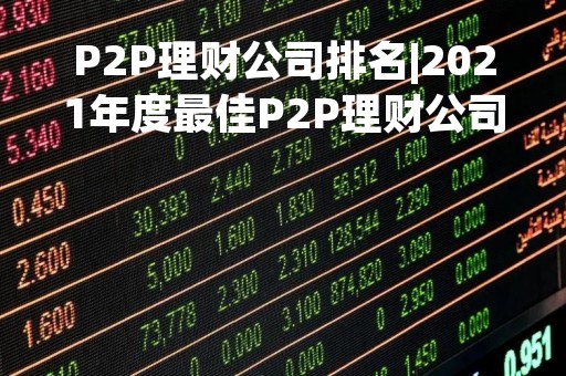 P2P理财公司排名|2021年度最佳P2P理财公司排名