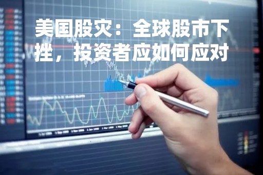 美国股灾：全球股市下挫，投资者应如何应对？