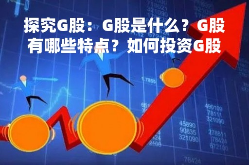 探究G股：G股是什么？G股有哪些特点？如何投资G股？