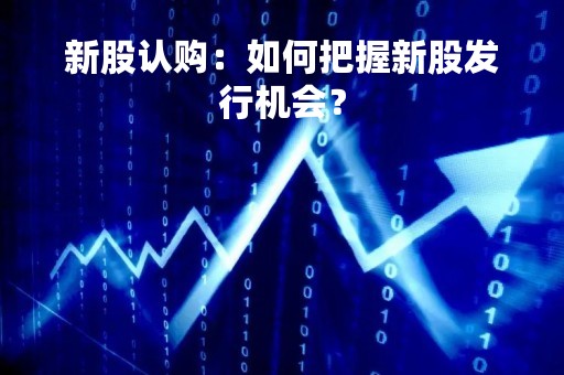 新股认购：如何把握新股发行机会？