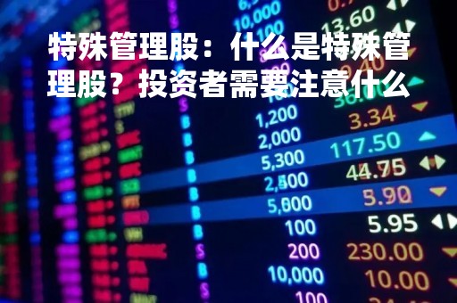 特殊管理股：什么是特殊管理股？投资者需要注意什么？