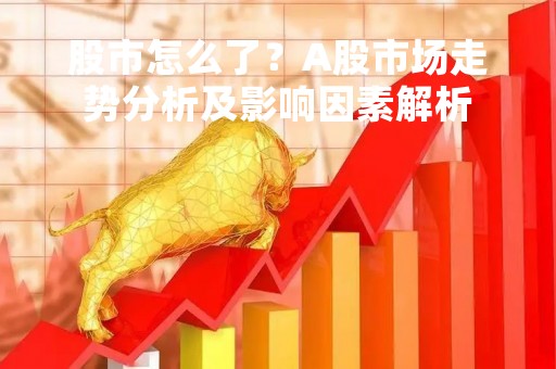 股市怎么了？A股市场走势分析及影响因素解析