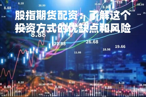 股指期货配资：了解这个投资方式的优缺点和风险