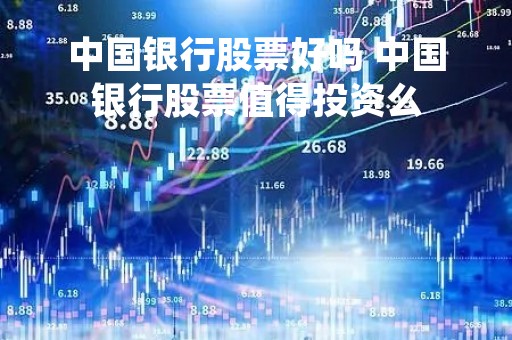 中国银行股票好吗 中国银行股票值得投资么