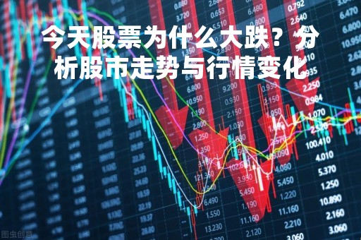 今天股票为什么大跌？分析股市走势与行情变化