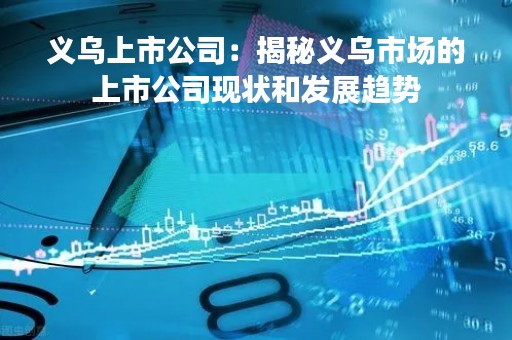 义乌上市公司：揭秘义乌市场的上市公司现状和发展趋势