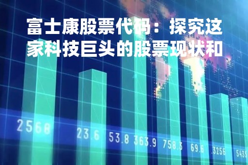 富士康股票代码：探究这家科技巨头的股票现状和未来发展趋势