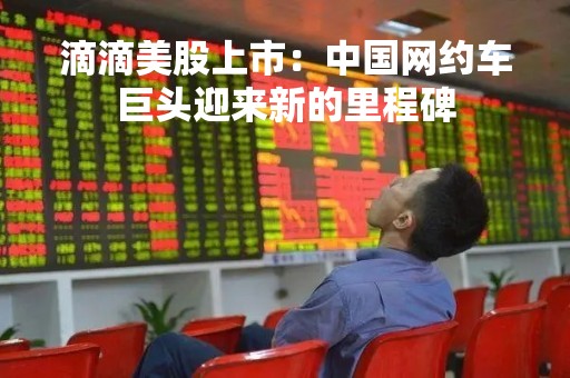 滴滴美股上市：中国网约车巨头迎来新的里程碑