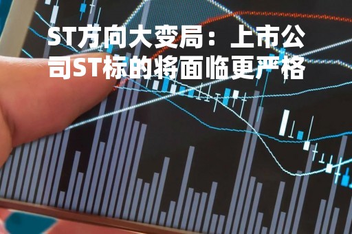 ST方向大变局：上市公司ST标的将面临更严格的监管与处罚