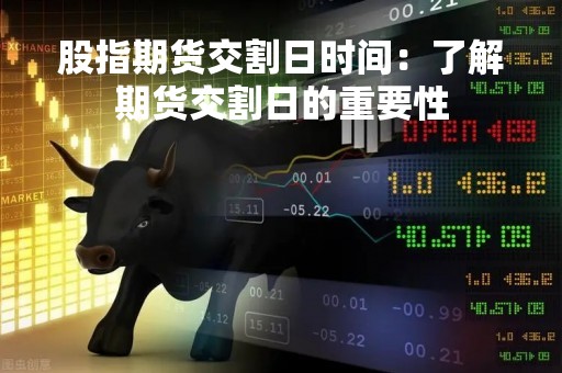 股指期货交割日时间：了解期货交割日的重要性
