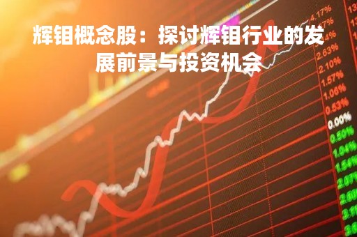 辉钼概念股：探讨辉钼行业的发展前景与投资机会