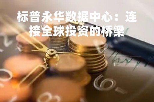 标普永华数据中心：连接全球投资的桥梁