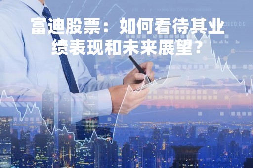 富迪股票：如何看待其业绩表现和未来展望？