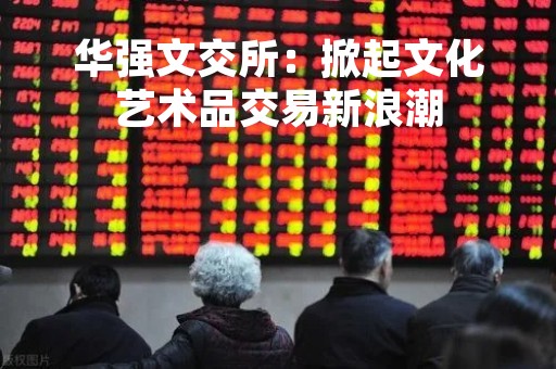 华强文交所：掀起文化艺术品交易新浪潮