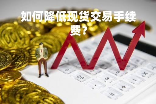如何降低现货交易手续费？