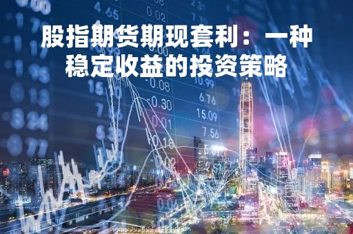 股指期货期现套利：一种稳定收益的投资策略