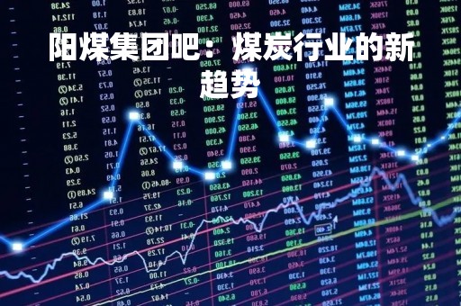 阳煤集团吧：煤炭行业的新趋势