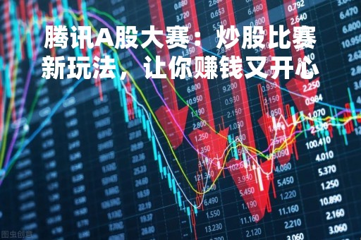腾讯A股大赛：炒股比赛新玩法，让你赚钱又开心