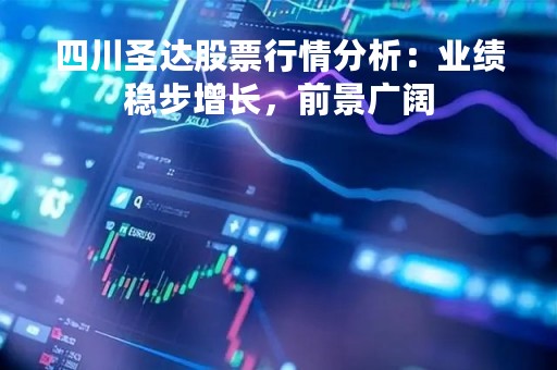 四川圣达股票行情分析：业绩稳步增长，前景广阔