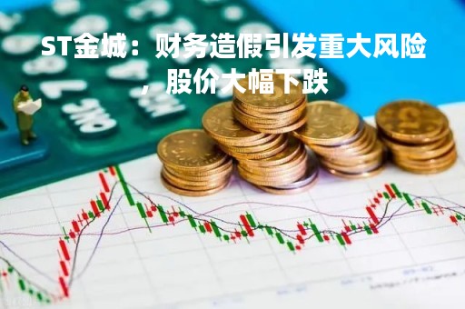ST金城：财务造假引发重大风险，股价大幅下跌