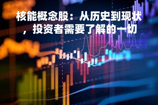 核能概念股：从历史到现状，投资者需要了解的一切