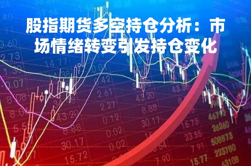 股指期货多空持仓分析：市场情绪转变引发持仓变化