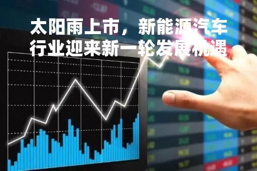 太阳雨上市，新能源汽车行业迎来新一轮发展机遇