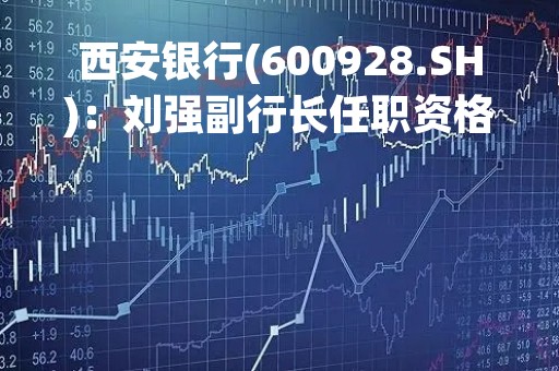 西安银行(600928.SH)：刘强副行长任职资格获监管机构核准