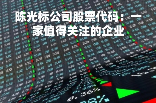 陈光标公司股票代码：一家值得关注的企业