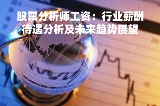 股票分析师工资：行业薪酬待遇分析及未来趋势展望