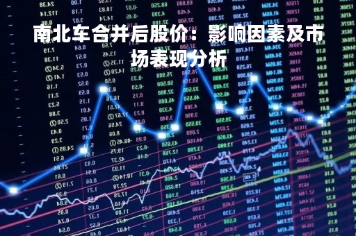 南北车合并后股价：影响因素及市场表现分析