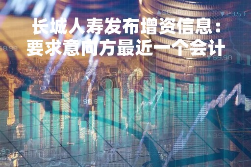 长城人寿发布增资信息：要求意向方最近一个会计年度盈利