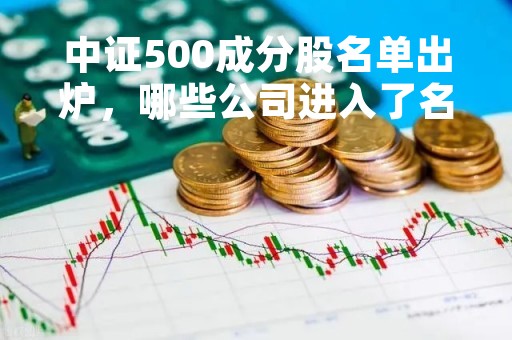 中证500成分股名单出炉，哪些公司进入了名单？