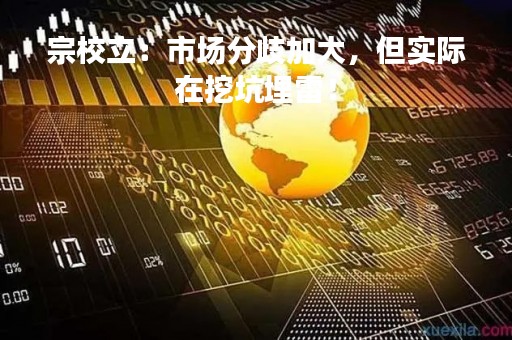 宗校立：市场分歧加大，但实际在挖坑埋雷！