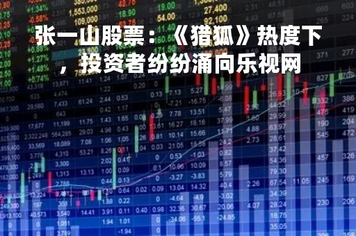 张一山股票：《猎狐》热度下，投资者纷纷涌向乐视网